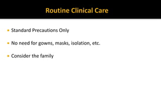  Standard Precautions Only
 No need for gowns, masks, isolation, etc.
 Consider the family
 