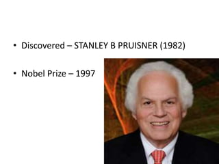 • Discovered – STANLEY B PRUISNER (1982)
• Nobel Prize – 1997
 