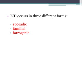 • CJD occurs in three different forms:
▫ sporadic
▫ familial
▫ iatrogenic
 
