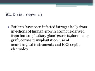 iCJD (iatrogenic)
 Patients have been infected iatrogenically from
injections of human growth hormone derived
from human pituitary gland extracts,dura mater
graft, cornea transplantation, use of
neurosurgical instruments and EEG depth
electrodes
 