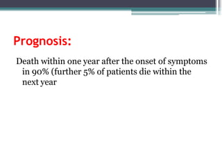 Prognosis:
Death within one year after the onset of symptoms
in 90% (further 5% of patients die within the
next year
 