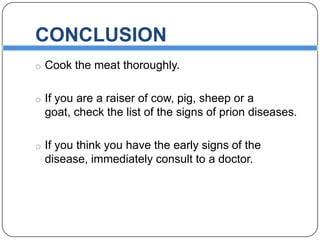 CONCLUSION
o Cook the meat thoroughly.
o If you are a raiser of cow, pig, sheep or a

goat, check the list of the signs of prion diseases.
o If you think you have the early signs of the

disease, immediately consult to a doctor.

 