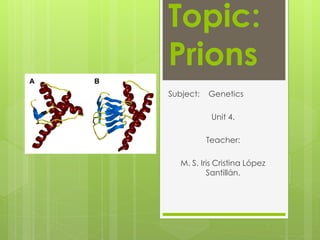 Topic:
Prions
Subject: Genetics
Unit 4.
Teacher:
M. S. Iris Cristina López
Santillán.
 