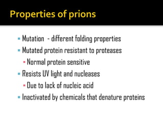  Mutation - different folding properties
 Mutated protein resistant to proteases
▪Normal protein sensitive
 Resists UV light and nucleases
▪Due to lack of nucleic acid
 Inactivated by chemicals that denature proteins
 