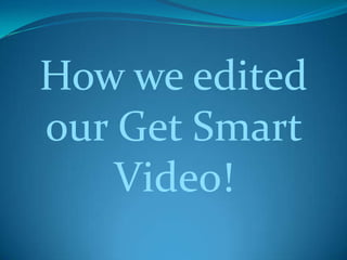 How we edited
our Get Smart
    Video!
 