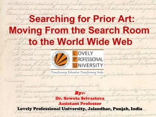 Searching for Prior Art:
Moving From the Search Room
to the World Wide Web
By:-
Dr. Seweta Srivastava
Assistant Professor
Lovely Professional University, Jalandhar, Punjab, India
 