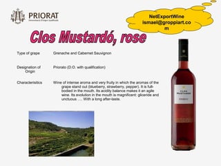 NetExportWine
                                                                          ismael@groppiart.co
                                                                                  m



Type of grape      Grenache and Cabernet Sauvignon


Designation of     Priorato (D.O. with qualification)
    Origin


Characterisitics   Wine of intense aroma and very fruity in which the aromas of the
                       grape stand out (blueberry, strawberry, pepper). It is full-
                       bodied in the mouth. Its acidity balance makes it an agile
                       wine. Its evolution in the mouth is magnificent: gliceride and
                       unctuous …. With a long after-taste.
 