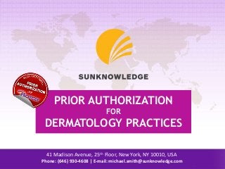 PRIOR AUTHORIZATION
FOR
DERMATOLOGY PRACTICES
41 Madison Avenue, 25th Floor, New York, NY 10010, USA
Phone: (646) 930-4608 | E-mail: michael.smith@sunknowledge.com
 