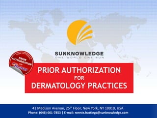 PRIOR AUTHORIZATION
FOR
DERMATOLOGY PRACTICES
41 Madison Avenue, 25th Floor, New York, NY 10010, USA
Phone: (646) 661-7853 | E-mail: ronnie.hastings@sunknowledge.com
 