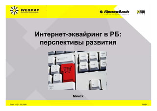 Интернет-эквайринг в РБ:
                       перспективы развития




                                Минск

Лист 1 / 21.05.2009                              RBBY
 