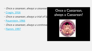 • Once a cesarean, always a cesarean.
• Cragin, 1916
• Once a cesarean, always a trial of labor?
• Pauerstein, 1966
• Once a cesarean, always a controversy.
• Flamm, 1997
 