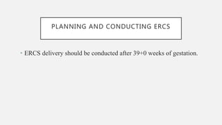 PLANNING AND CONDUCTING ERCS
• ERCS delivery should be conducted after 39+0 weeks of gestation.
 