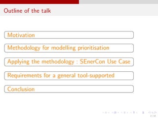 Outline of the talk
§
¦
¤
¥Motivation
§
¦
¤
¥
Methodology for modelling prioritisation
§
¦
¤
¥
Applying the methodology : SEnerCon Use Case
§
¦
¤
¥
Requirements for a general tool-supported
§
¦
¤
¥Conclusion
2 / 18
 