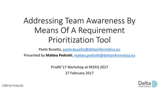 Addressing Team Awareness By
Means Of A Requirement
Prioritization Tool
Paolo Busetta, paolo.busetta@deltainformatica.eu
Presented by Matteo Pedrotti, matteo.pedrotti@deltainformatica.eu
PrioRE’17 Workshop at RESFQ 2017
27 February 2017
 