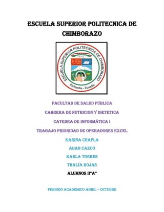 ESCUELA SUPERIOR POLITECNICA DE
CHIMBORAZO
FACULTAD DE SALUD PÚBLICA
CARRERA DE NUTRICION Y DIETETICA
CATEDRA DE informática i
Trabajo PRIORIDAD DE OPERADORES excel
KARINA CHAFLA
Adan Cazco
Karla torres
Thalía rojas
ALUMNos II”A”
PERIODO ACADEMICO ABRIL – OCTUBRE
 