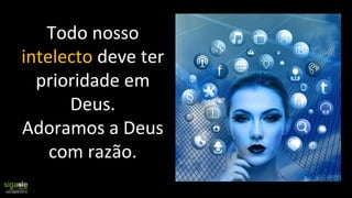 Todo nosso
intelecto deve ter
prioridade em
Deus.
Adoramos a Deus
com razão.
 