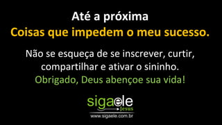 Até a próxima
Coisas que impedem o meu sucesso.
Não se esqueça de se inscrever, curtir,
compartilhar e ativar o sininho.
Obrigado, Deus abençoe sua vida!
 