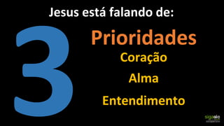 Coração
Alma
Entendimento
Prioridades
Jesus está falando de:
 