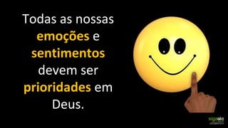 Todas as nossas
emoções e
sentimentos
devem ser
prioridades em
Deus.
 