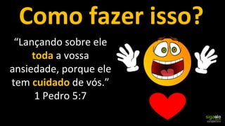 “Lançando sobre ele
toda a vossa
ansiedade, porque ele
tem cuidado de vós.”
1 Pedro 5:7
Como fazer isso?
 