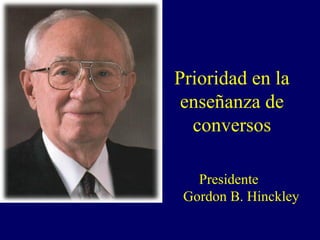 Prioridad en la
 enseñanza de
  conversos

   Presidente
 Gordon B. Hinckley
 