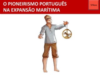 O PIONEIRISMO PORTUGUÊS
NA EXPANSÃO MARÍTIMA
5ºAno
 
