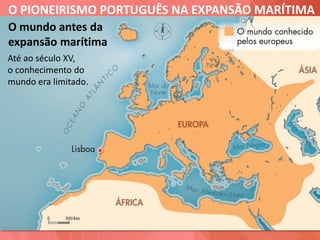 O PIONEIRISMO PORTUGUÊS NA EXPANSÃO MARÍTIMA
O mundo antes da
expansão marítima
Até ao século XV,
o conhecimento do
mundo era limitado.
 