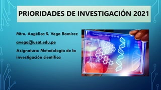 PRIORIDADES DE INVESTIGACIÓN 2021
Mtro. Angélica S. Vega Ramírez
avega@usat.edu.pe
Asignatura: Metodología de la
investigación científica
 