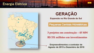 Energia Elétrica 13
GERAÇÃO
Expansão no Rio Grande do Sul
3 projetos em construção – 45 MW
R$ 331 milhões em investimentos
Empreendimentos a contratar de
Agosto de 2015 a Dezembro de 2018
 