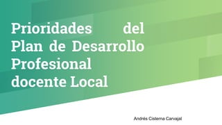 Prioridades del
Plan de Desarrollo
Profesional
docente Local
Andrés Cisterna Carvajal
 