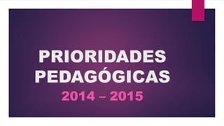 PRIORIDADES 
PEDAGÓGICAS 
2014 – 2015 
 
