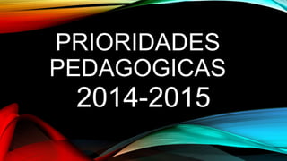 PRIORIDADES 
PEDAGOGICAS 
2014-2015 
 