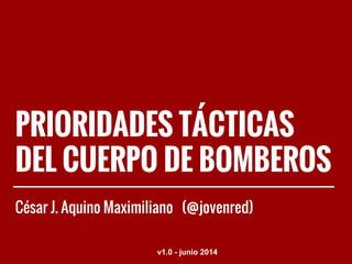 PRIORIDADES TÁCTICAS
DEL CUERPO DE BOMBEROS
César J. Aquino Maximiliano (@jovenred)
v1.0 - junio 2014
 