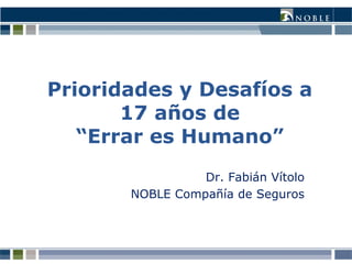 Prioridades y Desafíos a
17 años de
“Errar es Humano”
Dr. Fabián Vítolo
NOBLE Compañía de Seguros
 