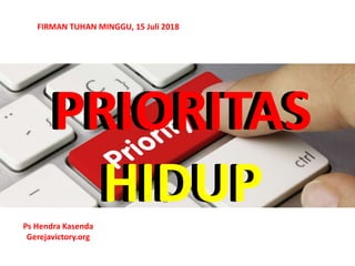 PRIORITAS
HIDUPPs Hendra Kasenda
Gerejavictory.org
FIRMAN TUHAN MINGGU, 15 Juli 2018
PRIORITAS
HIDUP
 