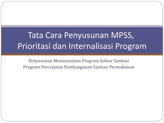 Tata Cara Penyusunan MPSS,
Prioritasi dan Internalisasi Program
   Penyusunan Memorandum Program Sektor Sanitasi
 Program Percepatan Pembangunan Sanitasi Permukiman
 