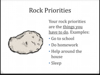 Rock Priorities
       Your rock priorities
       are the things you
       have to do. Examples:
       • Go to school
       • Do homework
       • Help around the
         house
       • Sleep
 