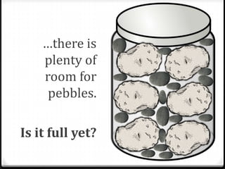 …there is
    plenty of
    room for
     pebbles.

Is it full yet?
 