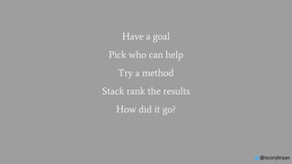@iscorybryan
Have a goal
Pick who can help
Try a method
Stack rank the results
How did it go?
 
