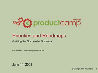 Priorities and Roadmaps
Guiding the Successful Business


Pat Scherer   patscherer@sbcglobal.net




June 14, 2008
                                         © Copyright 2008 Pat Scherer   1
 