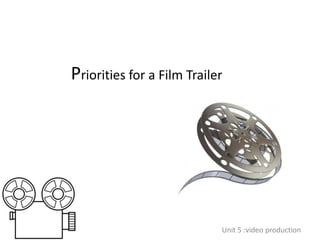 Priorities for a Film Trailer
Unit 5 :video production
 