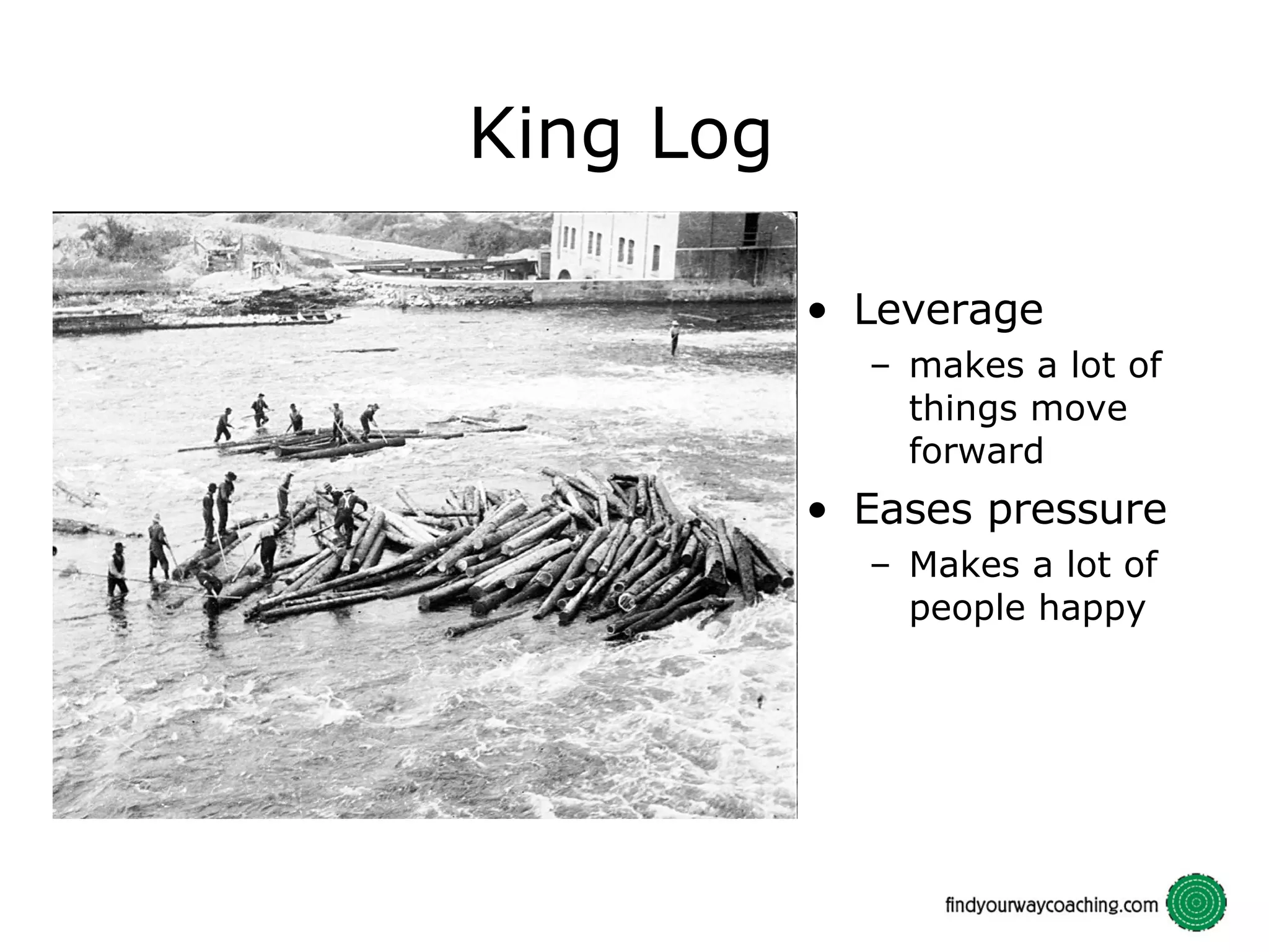King Log Leverage makes a lot of things move forward Eases pressure Makes a lot of people happy