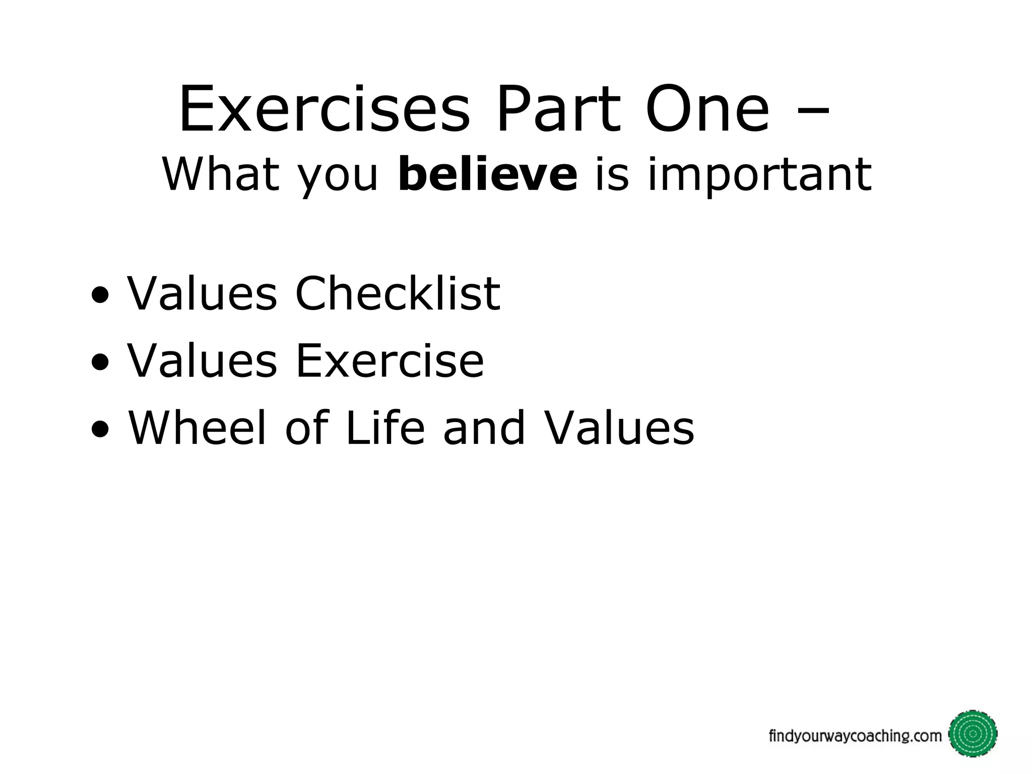 Exercises Part One – What you believe is important Values Checklist Values Exercise Wheel of Life and Values