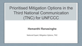 Prioritised Mitigation Options in the
Third National Communication
(TNC) for UNFCCC
Hemanthi Ranasinghe
National Expert, Mitigation Options, TNC
 