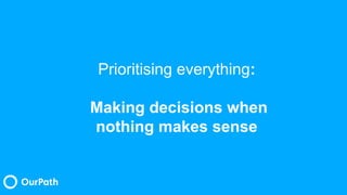 Prioritising everything:
Making decisions when
nothing makes sense
 