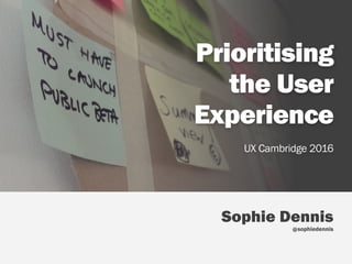 Sophie Dennis  
sophiedennis
Prioritising  
the User
Experience
UX Cambridge 2016
@
 