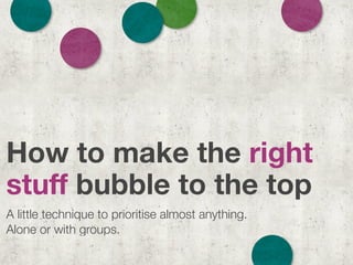 How to make the right
stuff bubble to the top
A little technique to prioritise almost anything.
Alone or with groups.
 