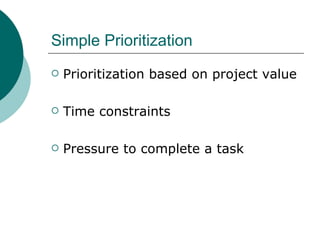 Simple Prioritization
   Prioritization based on project value

   Time constraints

   Pressure to complete a task
 