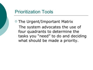 Prioritization Tools
   The Urgent/Important Matrix
    The system advocates the use of
    four quadrants to determine the
    tasks you “need” to do and deciding
    what should be made a priority.
 