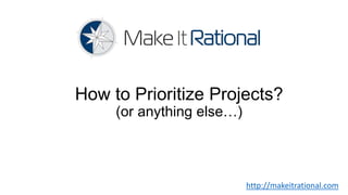 How to Prioritize Projects?
     (or anything else…)




                           http://makeitrational.com
 